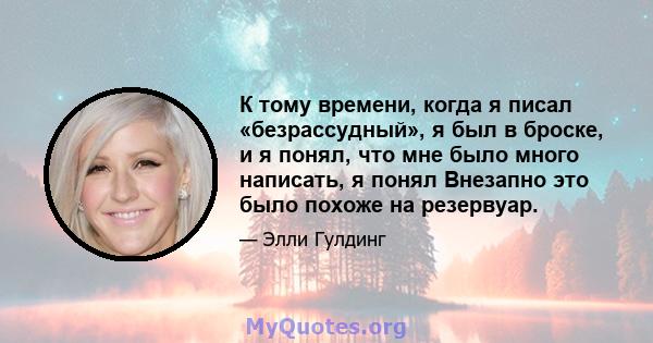 К тому времени, когда я писал «безрассудный», я был в броске, и я понял, что мне было много написать, я понял Внезапно это было похоже на резервуар.