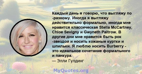 Каждый день я говорю, что выгляжу по -разному. Иногда я выгляжу действительно формально, иногда мне нравится классическая Stella McCartney, Chloe Sevigny и Gwyneth Paltrow. В другие дни мне нравится быть рок -звездой и