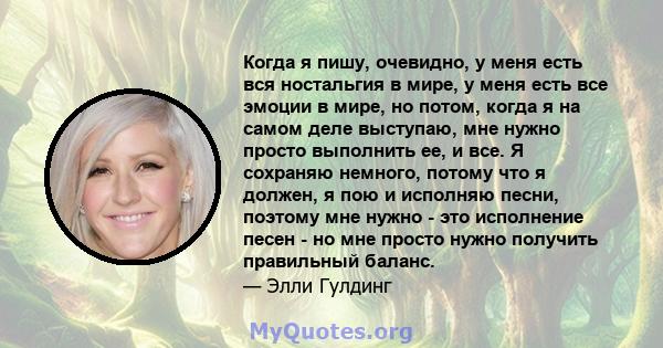 Когда я пишу, очевидно, у меня есть вся ностальгия в мире, у меня есть все эмоции в мире, но потом, когда я на самом деле выступаю, мне нужно просто выполнить ее, и все. Я сохраняю немного, потому что я должен, я пою и