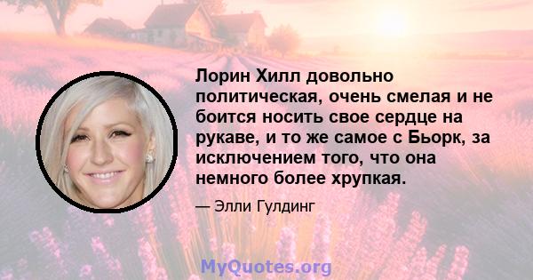 Лорин Хилл довольно политическая, очень смелая и не боится носить свое сердце на рукаве, и то же самое с Бьорк, за исключением того, что она немного более хрупкая.