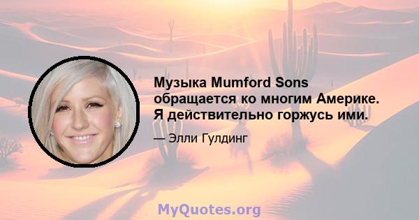 Музыка Mumford Sons обращается ко многим Америке. Я действительно горжусь ими.