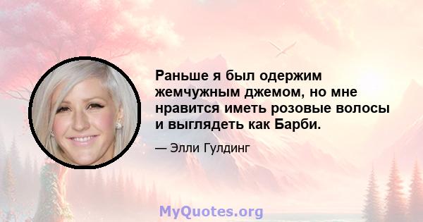 Раньше я был одержим жемчужным джемом, но мне нравится иметь розовые волосы и выглядеть как Барби.