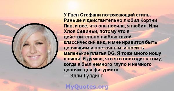 У Гвен Стефани потрясающий стиль. Раньше я действительно любил Кортни Лав, и все, что она носила, я любил. Или Хлоя Севиньи, потому что я действительно люблю такой классический вид, и мне нравится быть девчачьим и