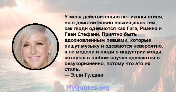 У меня действительно нет иконы стиля, но я действительно восхищаюсь тем, как люди одеваются как Гага, Рианна и Гвен Стефани. Приятно быть вдохновленным певцами, которые пишут музыку и одеваются невероятно, а не модели и 