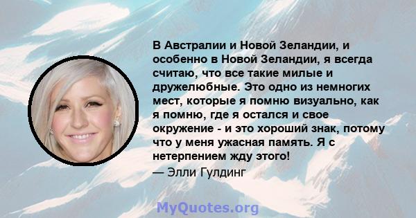 В Австралии и Новой Зеландии, и особенно в Новой Зеландии, я всегда считаю, что все такие милые и дружелюбные. Это одно из немногих мест, которые я помню визуально, как я помню, где я остался и свое окружение - и это