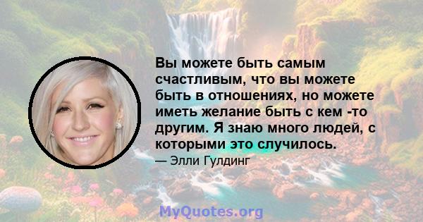 Вы можете быть самым счастливым, что вы можете быть в отношениях, но можете иметь желание быть с кем -то другим. Я знаю много людей, с которыми это случилось.