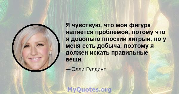 Я чувствую, что моя фигура является проблемой, потому что я довольно плоский хитрый, но у меня есть добыча, поэтому я должен искать правильные вещи.