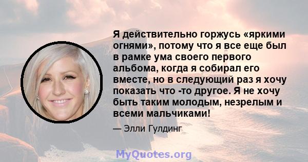 Я действительно горжусь «яркими огнями», потому что я все еще был в рамке ума своего первого альбома, когда я собирал его вместе, но в следующий раз я хочу показать что -то другое. Я не хочу быть таким молодым, незрелым 