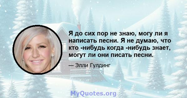 Я до сих пор не знаю, могу ли я написать песни. Я не думаю, что кто -нибудь когда -нибудь знает, могут ли они писать песни.