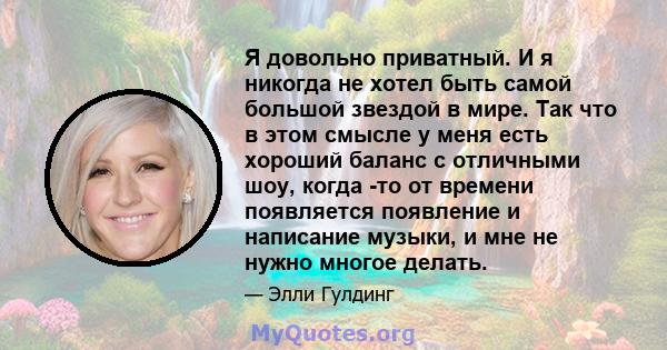 Я довольно приватный. И я никогда не хотел быть самой большой звездой в мире. Так что в этом смысле у меня есть хороший баланс с отличными шоу, когда -то от времени появляется появление и написание музыки, и мне не