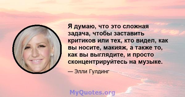 Я думаю, что это сложная задача, чтобы заставить критиков или тех, кто видел, как вы носите, макияж, а также то, как вы выглядите, и просто сконцентрируйтесь на музыке.