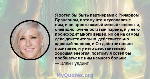 Я хотел бы быть партнерами с Ричардом Брэнсоном, потому что я тусовался с ним, и он просто самый милый человек и, очевидно, очень богатый парень, и у него происходит много вещей, но он на самом деле действительно,