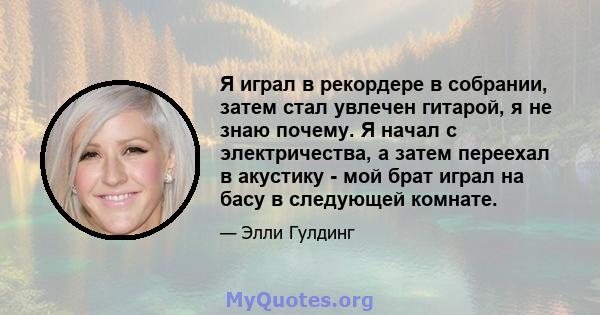 Я играл в рекордере в собрании, затем стал увлечен гитарой, я не знаю почему. Я начал с электричества, а затем переехал в акустику - мой брат играл на басу в следующей комнате.