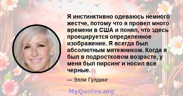 Я инстинктивно одеваюсь немного жестче, потому что я провел много времени в США и понял, что здесь проецируется определенное изображение. Я всегда был абсолютным мятежником. Когда я был в подростковом возрасте, у меня