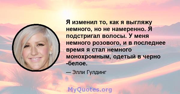 Я изменил то, как я выгляжу немного, но не намеренно. Я подстригал волосы. У меня немного розового, и в последнее время я стал немного монохромным, одетый в черно -белое.