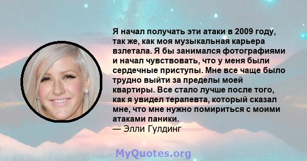 Я начал получать эти атаки в 2009 году, так же, как моя музыкальная карьера взлетала. Я бы занимался фотографиями и начал чувствовать, что у меня были сердечные приступы. Мне все чаще было трудно выйти за пределы моей