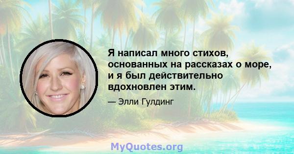 Я написал много стихов, основанных на рассказах о море, и я был действительно вдохновлен этим.