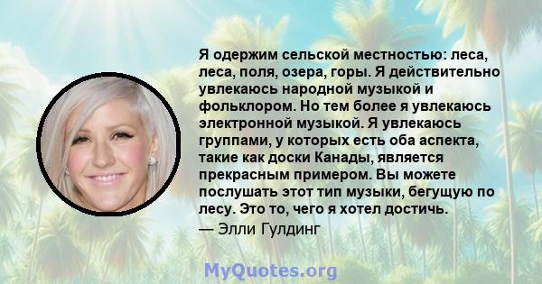 Я одержим сельской местностью: леса, леса, поля, озера, горы. Я действительно увлекаюсь народной музыкой и фольклором. Но тем более я увлекаюсь электронной музыкой. Я увлекаюсь группами, у которых есть оба аспекта,