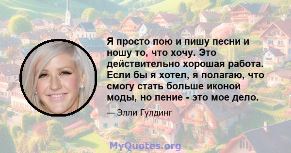 Я просто пою и пишу песни и ношу то, что хочу. Это действительно хорошая работа. Если бы я хотел, я полагаю, что смогу стать больше иконой моды, но пение - это мое дело.