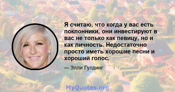 Я считаю, что когда у вас есть поклонники, они инвестируют в вас не только как певицу, но и как личность. Недостаточно просто иметь хорошие песни и хороший голос.