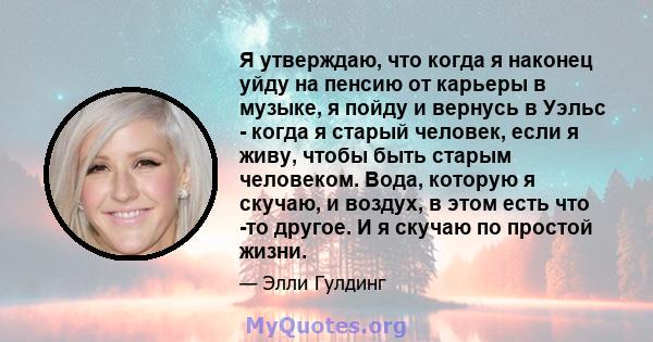 Я утверждаю, что когда я наконец уйду на пенсию от карьеры в музыке, я пойду и вернусь в Уэльс - когда я старый человек, если я живу, чтобы быть старым человеком. Вода, которую я скучаю, и воздух, в этом есть что -то