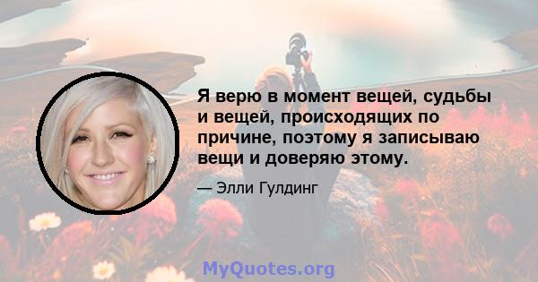 Я верю в момент вещей, судьбы и вещей, происходящих по причине, поэтому я записываю вещи и доверяю этому.