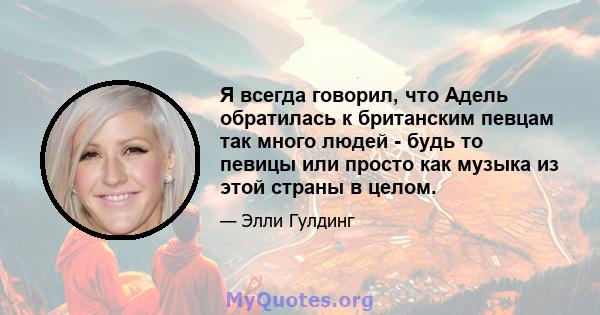 Я всегда говорил, что Адель обратилась к британским певцам так много людей - будь то певицы или просто как музыка из этой страны в целом.