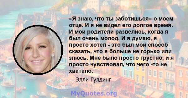 «Я знаю, что ты заботишься» о моем отце. И я не видел его долгое время. И мои родители развелись, когда я был очень молод. И я думаю, я просто хотел - это был мой способ сказать, что я больше не горько или злюсь. Мне