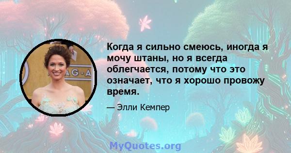 Когда я сильно смеюсь, иногда я мочу штаны, но я всегда облегчается, потому что это означает, что я хорошо провожу время.