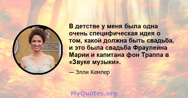 В детстве у меня была одна очень специфическая идея о том, какой должна быть свадьба, и это была свадьба Фраулейна Марии и капитана фон Траппа в «Звуке музыки».