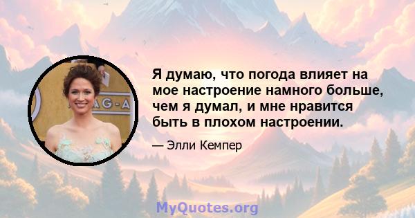 Я думаю, что погода влияет на мое настроение намного больше, чем я думал, и мне нравится быть в плохом настроении.