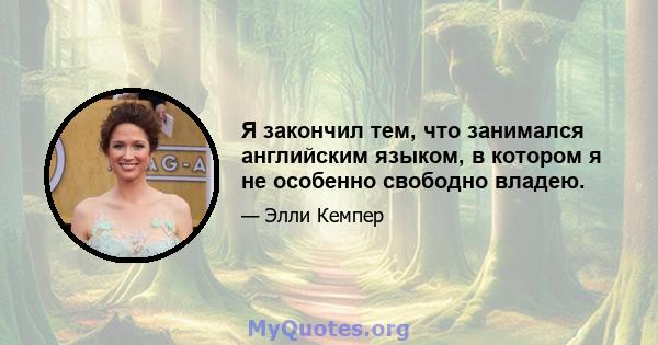 Я закончил тем, что занимался английским языком, в котором я не особенно свободно владею.