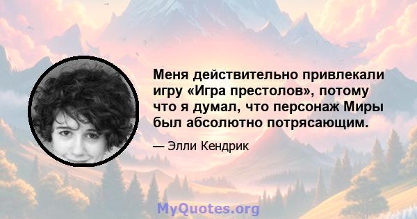 Меня действительно привлекали игру «Игра престолов», потому что я думал, что персонаж Миры был абсолютно потрясающим.