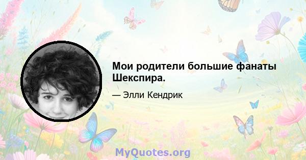 Мои родители большие фанаты Шекспира.