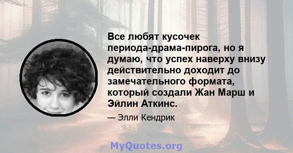 Все любят кусочек периода-драма-пирога, но я думаю, что успех наверху внизу действительно доходит до замечательного формата, который создали Жан Марш и Эйлин Аткинс.