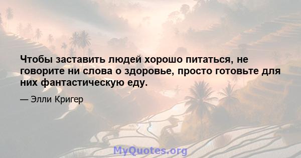 Чтобы заставить людей хорошо питаться, не говорите ни слова о здоровье, просто готовьте для них фантастическую еду.