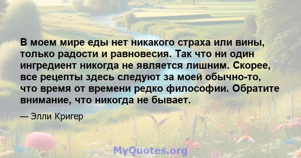 В моем мире еды нет никакого страха или вины, только радости и равновесия. Так что ни один ингредиент никогда не является лишним. Скорее, все рецепты здесь следуют за моей обычно-то, что время от времени редко