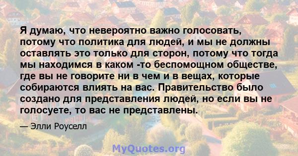 Я думаю, что невероятно важно голосовать, потому что политика для людей, и мы не должны оставлять это только для сторон, потому что тогда мы находимся в каком -то беспомощном обществе, где вы не говорите ни в чем и в