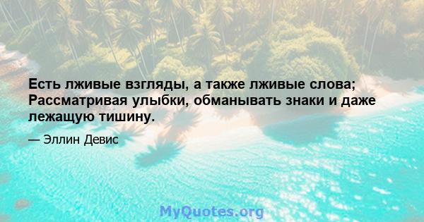 Есть лживые взгляды, а также лживые слова; Рассматривая улыбки, обманывать знаки и даже лежащую тишину.