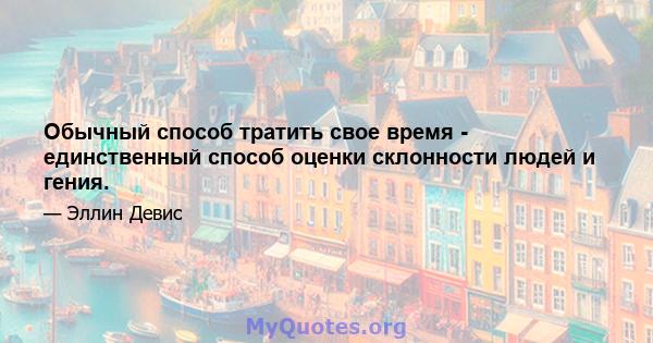 Обычный способ тратить свое время - единственный способ оценки склонности людей и гения.