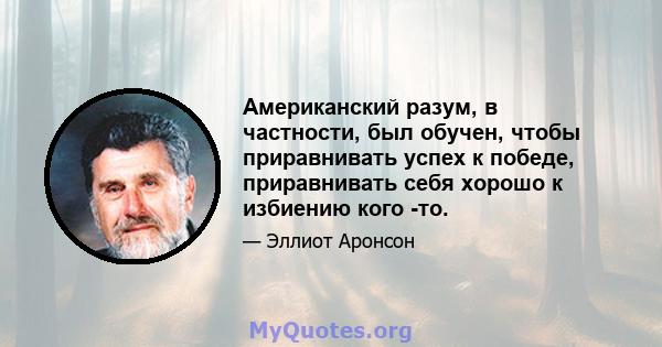 Американский разум, в частности, был обучен, чтобы приравнивать успех к победе, приравнивать себя хорошо к избиению кого -то.