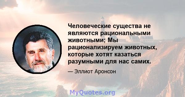 Человеческие существа не являются рациональными животными; Мы рационализируем животных, которые хотят казаться разумными для нас самих.