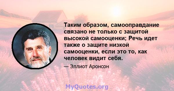 Таким образом, самооправдание связано не только с защитой высокой самооценки; Речь идет также о защите низкой самооценки, если это то, как человек видит себя.