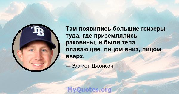 Там появились большие гейзеры туда, где приземлялись раковины, и были тела плавающие, лицом вниз, лицом вверх.