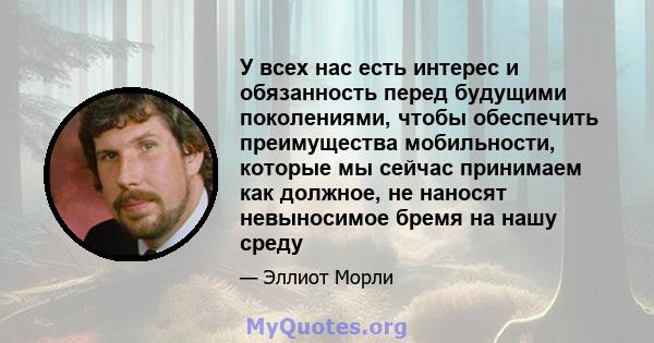 У всех нас есть интерес и обязанность перед будущими поколениями, чтобы обеспечить преимущества мобильности, которые мы сейчас принимаем как должное, не наносят невыносимое бремя на нашу среду