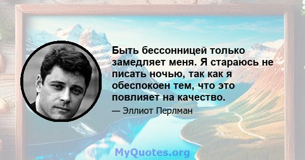 Быть бессонницей только замедляет меня. Я стараюсь не писать ночью, так как я обеспокоен тем, что это повлияет на качество.