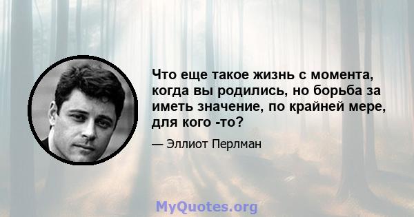 Что еще такое жизнь с момента, когда вы родились, но борьба за иметь значение, по крайней мере, для кого -то?