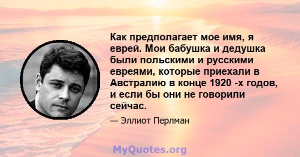 Как предполагает мое имя, я еврей. Мои бабушка и дедушка были польскими и русскими евреями, которые приехали в Австралию в конце 1920 -х годов, и если бы они не говорили сейчас.