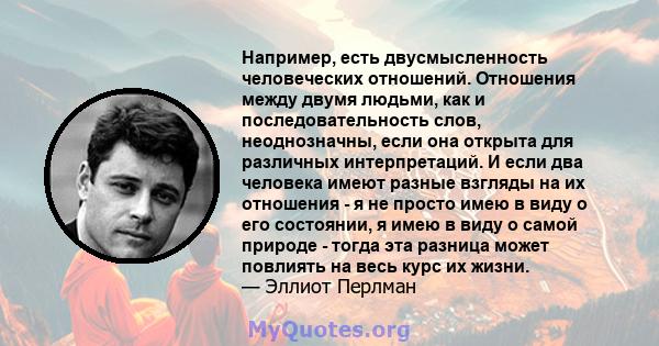 Например, есть двусмысленность человеческих отношений. Отношения между двумя людьми, как и последовательность слов, неоднозначны, если она открыта для различных интерпретаций. И если два человека имеют разные взгляды на 