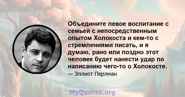 Объедините левое воспитание с семьей с непосредственным опытом Холокоста и кем-то с стремлениями писать, и я думаю, рано или поздно этот человек будет нанести удар по написанию чего-то о Холокосте.